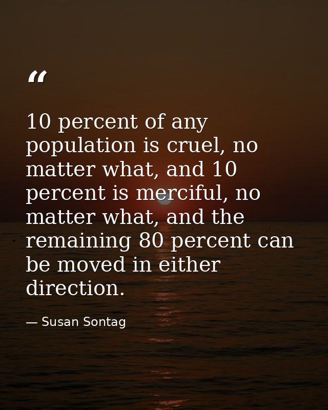 10 percent of any population is cruel, no matter what, and 10 percent is merciful, no matter what, and the remaining 80  — Susan Sontag