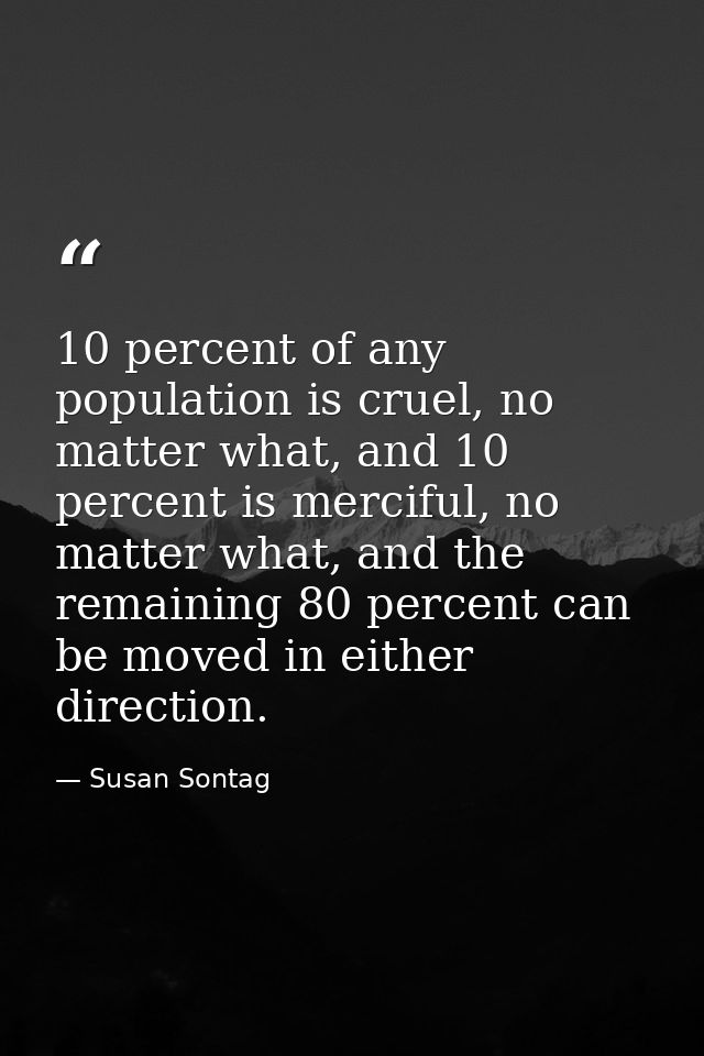 10 percent of any population is cruel, no matter what, and 10 percent is merciful, no matter what, and the remaining 80  — Susan Sontag