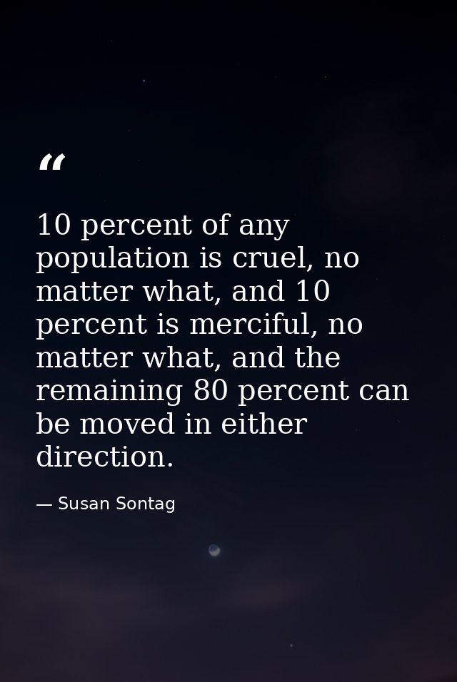 10 percent of any population is cruel, no matter what, and 10 percent is merciful, no matter what, and the remaining 80  — Susan Sontag