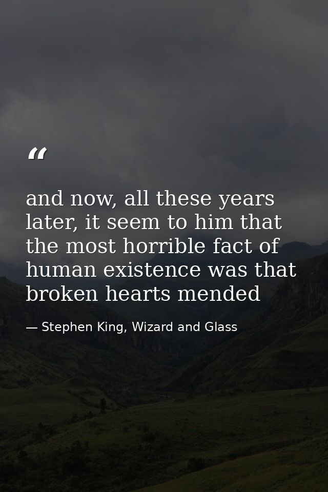 and now, all these years later, it seem to him that the most horrible fact of human existence was that broken hearts men — Stephen King, Wizard and Glass