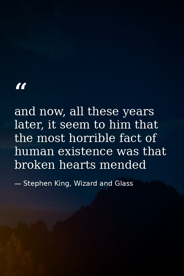 and now, all these years later, it seem to him that the most horrible fact of human existence was that broken hearts men — Stephen King, Wizard and Glass