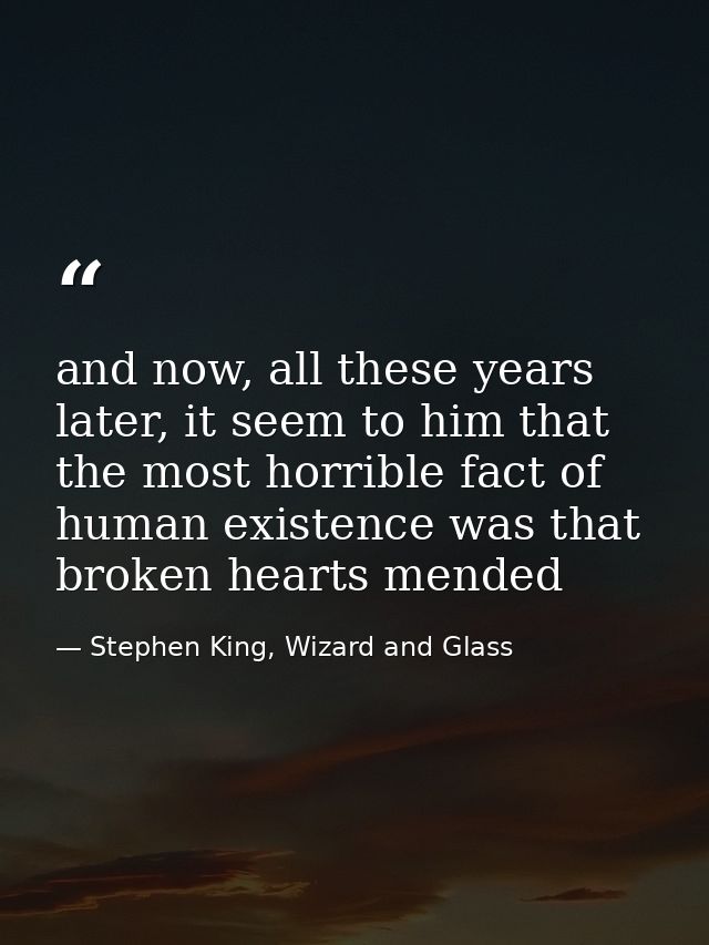 and now, all these years later, it seem to him that the most horrible fact of human existence was that broken hearts men — Stephen King, Wizard and Glass