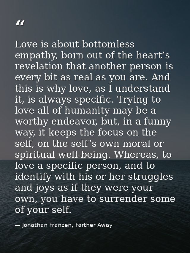 Love is about bottomless empathy, born out of the heart’s revelation that another person is every bit as real as you are — Jonathan Franzen, Farther Away