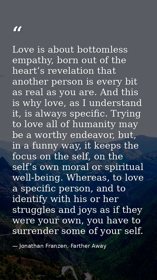 Love is about bottomless empathy, born out of the heart’s revelation that another person is every bit as real as you are — Jonathan Franzen, Farther Away