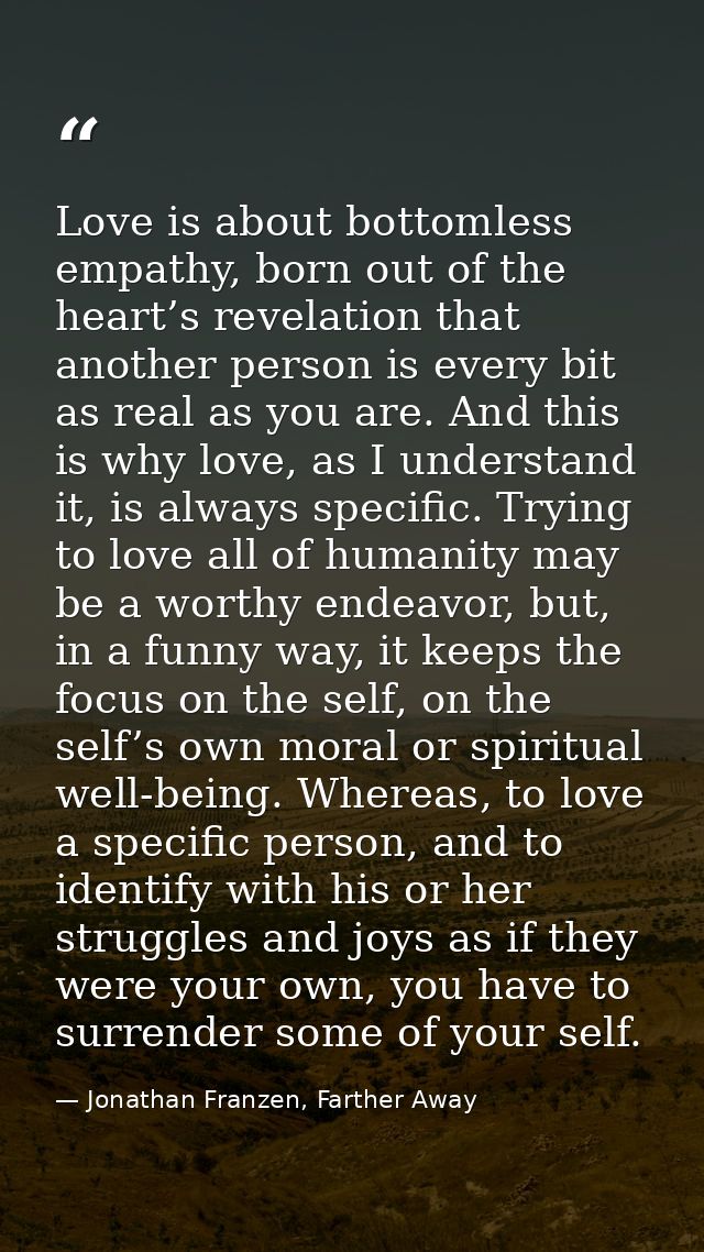 Love is about bottomless empathy, born out of the heart’s revelation that another person is every bit as real as you are — Jonathan Franzen, Farther Away
