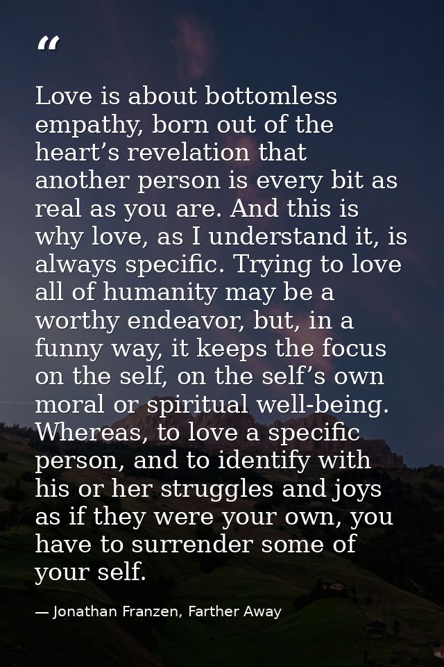 Love is about bottomless empathy, born out of the heart’s revelation that another person is every bit as real as you are — Jonathan Franzen, Farther Away