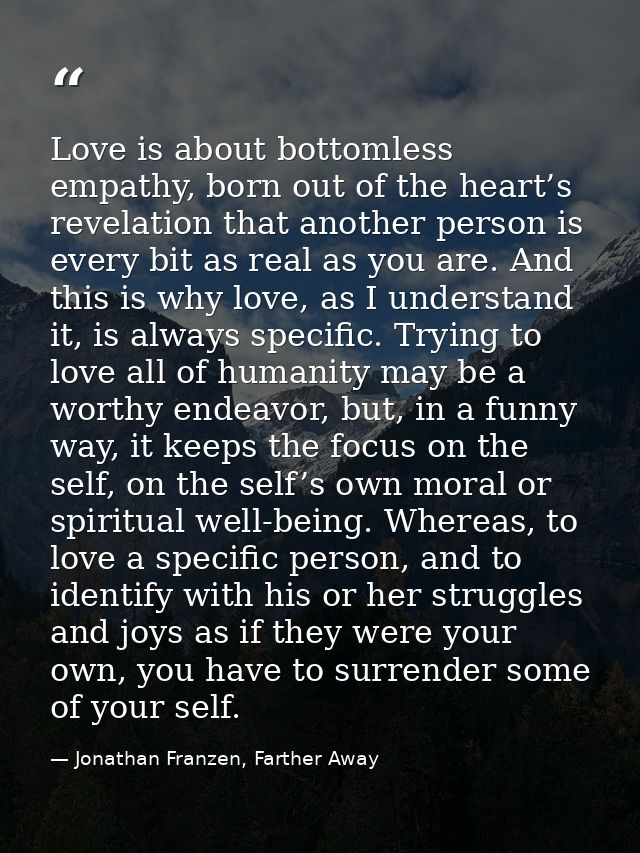 Love is about bottomless empathy, born out of the heart’s revelation that another person is every bit as real as you are — Jonathan Franzen, Farther Away