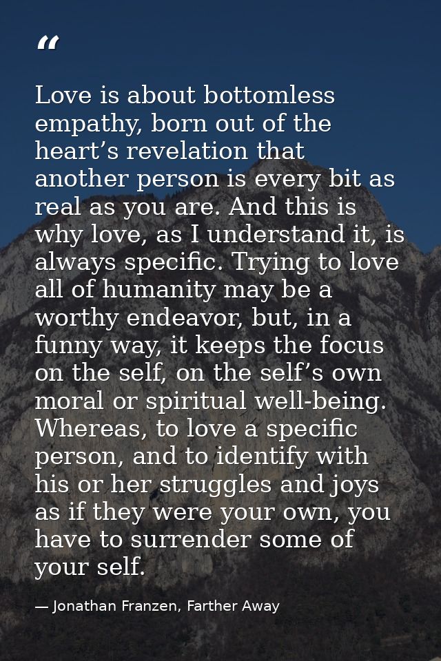 Love is about bottomless empathy, born out of the heart’s revelation that another person is every bit as real as you are — Jonathan Franzen, Farther Away