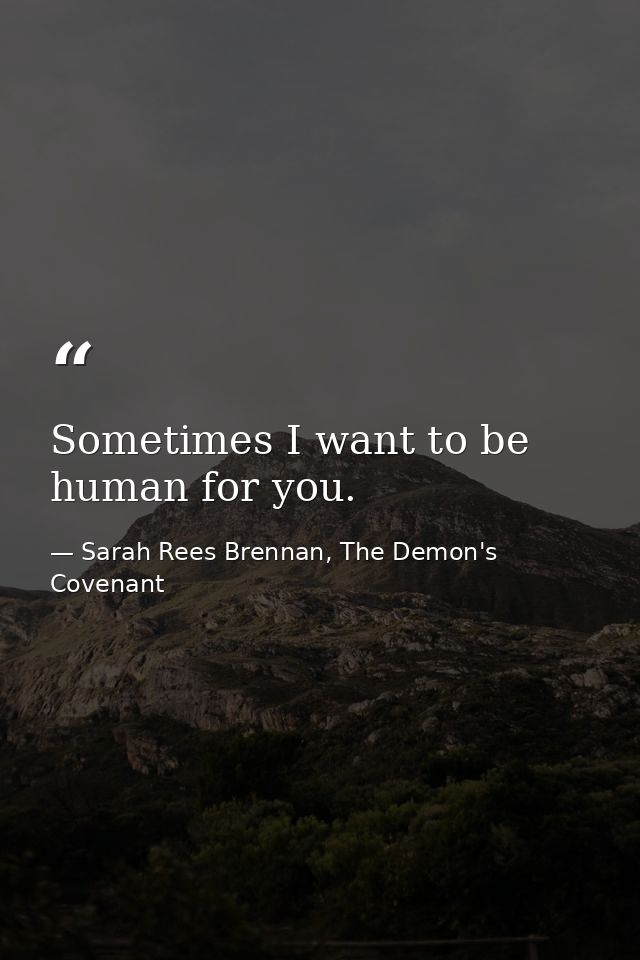 Sometimes I want to be human for you. — Sarah Rees Brennan, The Demon's Covenant