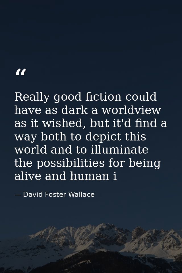 Really good fiction could have as dark a worldview as it wished, but it'd find a way both to depict this world and to il — David Foster Wallace