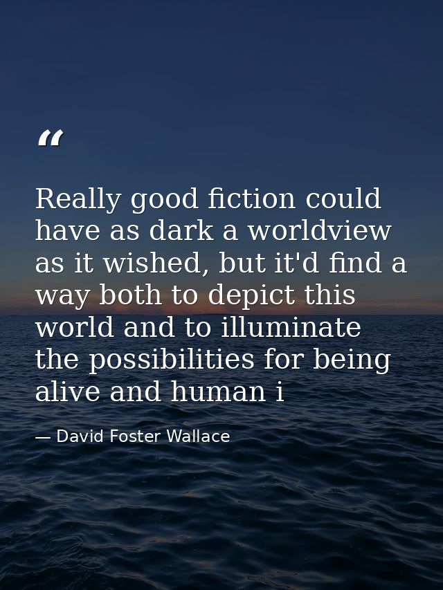 Really good fiction could have as dark a worldview as it wished, but it'd find a way both to depict this world and to il — David Foster Wallace
