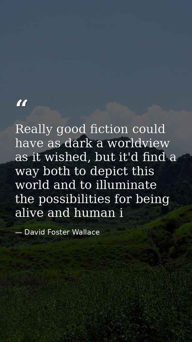 Really good fiction could have as dark a worldview as it wished, but it'd find a way both to depict this world and to il — David Foster Wallace