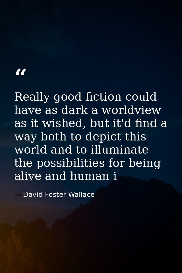 Really good fiction could have as dark a worldview as it wished, but it'd find a way both to depict this world and to il — David Foster Wallace