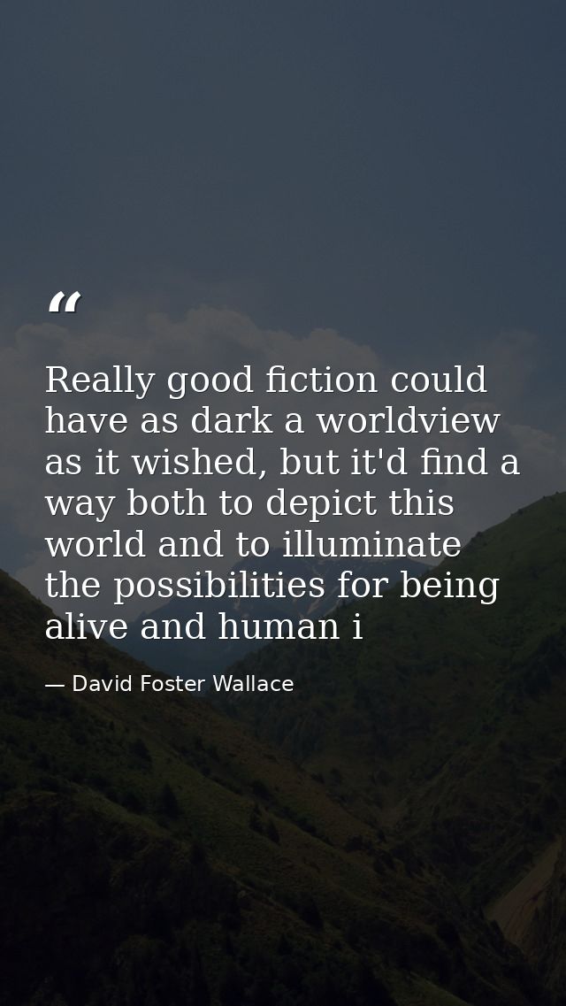 Really good fiction could have as dark a worldview as it wished, but it'd find a way both to depict this world and to il — David Foster Wallace