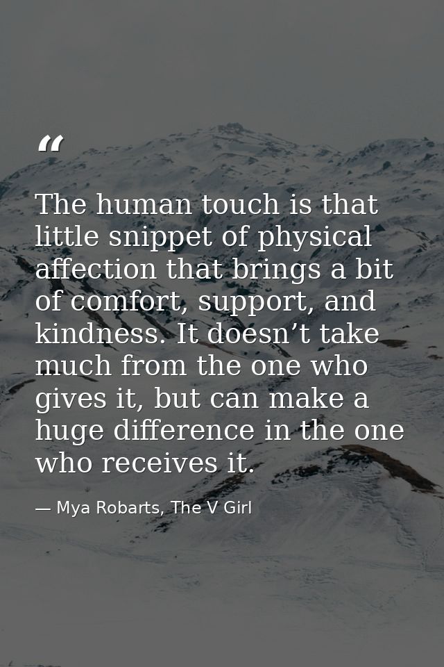 The human touch is that little snippet of physical affection that brings a bit of comfort, support, and kindness. It doe — Mya Robarts, The V Girl