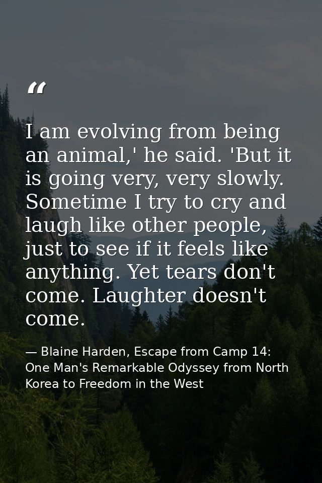 I am evolving from being an animal,' he said. 'But it is going very, very slowly. Sometime I try to cry and laugh like o — Blaine Harden, Escape from Camp 14: One Man's Remarkable Odyssey from North Korea to Freedom in the West