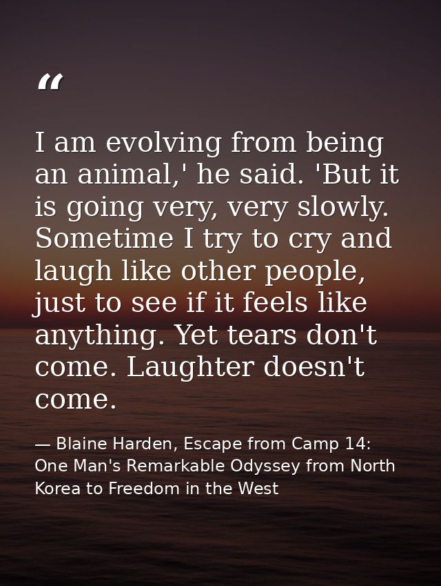 I am evolving from being an animal,' he said. 'But it is going very, very slowly. Sometime I try to cry and laugh like o — Blaine Harden, Escape from Camp 14: One Man's Remarkable Odyssey from North Korea to Freedom in the West