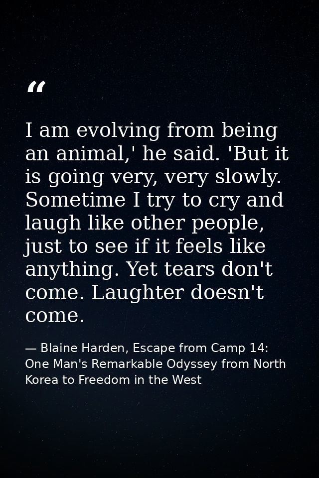 I am evolving from being an animal,' he said. 'But it is going very, very slowly. Sometime I try to cry and laugh like o — Blaine Harden, Escape from Camp 14: One Man's Remarkable Odyssey from North Korea to Freedom in the West