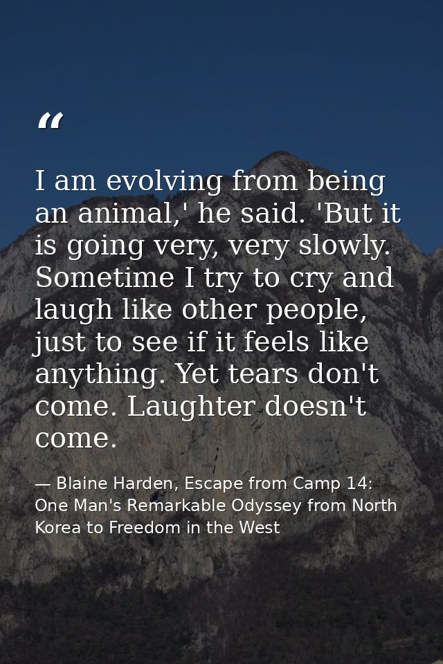 I am evolving from being an animal,' he said. 'But it is going very, very slowly. Sometime I try to cry and laugh like o — Blaine Harden, Escape from Camp 14: One Man's Remarkable Odyssey from North Korea to Freedom in the West