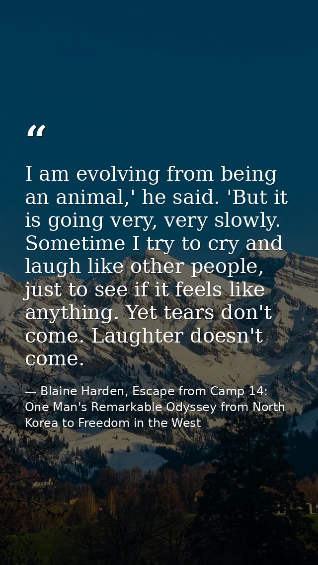 I am evolving from being an animal,' he said. 'But it is going very, very slowly. Sometime I try to cry and laugh like o — Blaine Harden, Escape from Camp 14: One Man's Remarkable Odyssey from North Korea to Freedom in the West