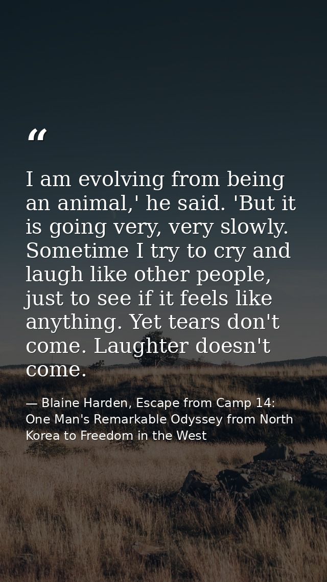 I am evolving from being an animal,' he said. 'But it is going very, very slowly. Sometime I try to cry and laugh like o — Blaine Harden, Escape from Camp 14: One Man's Remarkable Odyssey from North Korea to Freedom in the West
