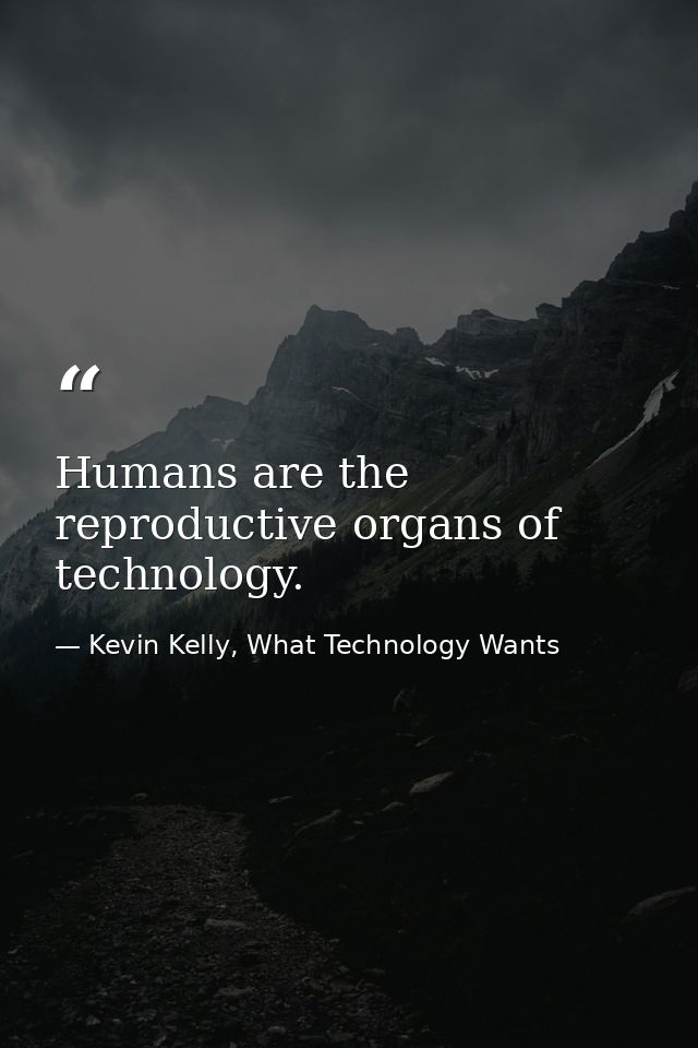Humans are the reproductive organs of technology. — Kevin Kelly, What Technology Wants
