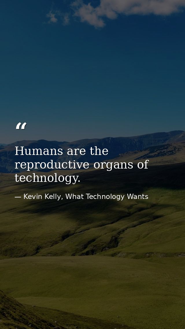 Humans are the reproductive organs of technology. — Kevin Kelly, What Technology Wants