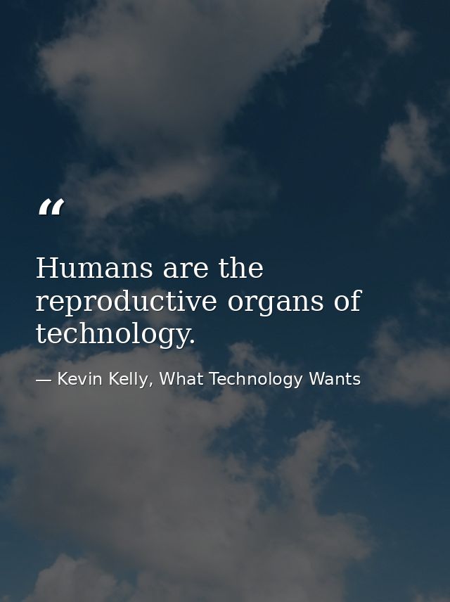 Humans are the reproductive organs of technology. — Kevin Kelly, What Technology Wants
