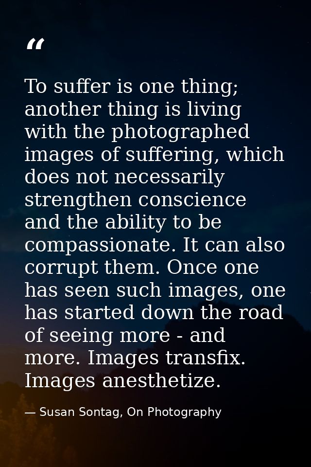 To suffer is one thing; another thing is living with the photographed images of suffering, which does not necessarily st — Susan Sontag, On Photography