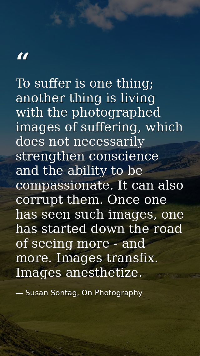 To suffer is one thing; another thing is living with the photographed images of suffering, which does not necessarily st — Susan Sontag, On Photography