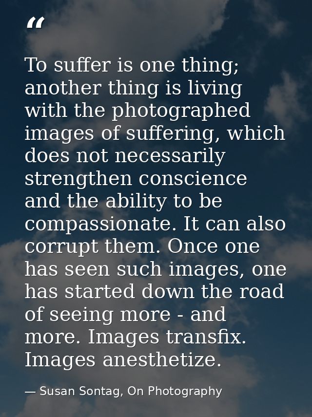 To suffer is one thing; another thing is living with the photographed images of suffering, which does not necessarily st — Susan Sontag, On Photography