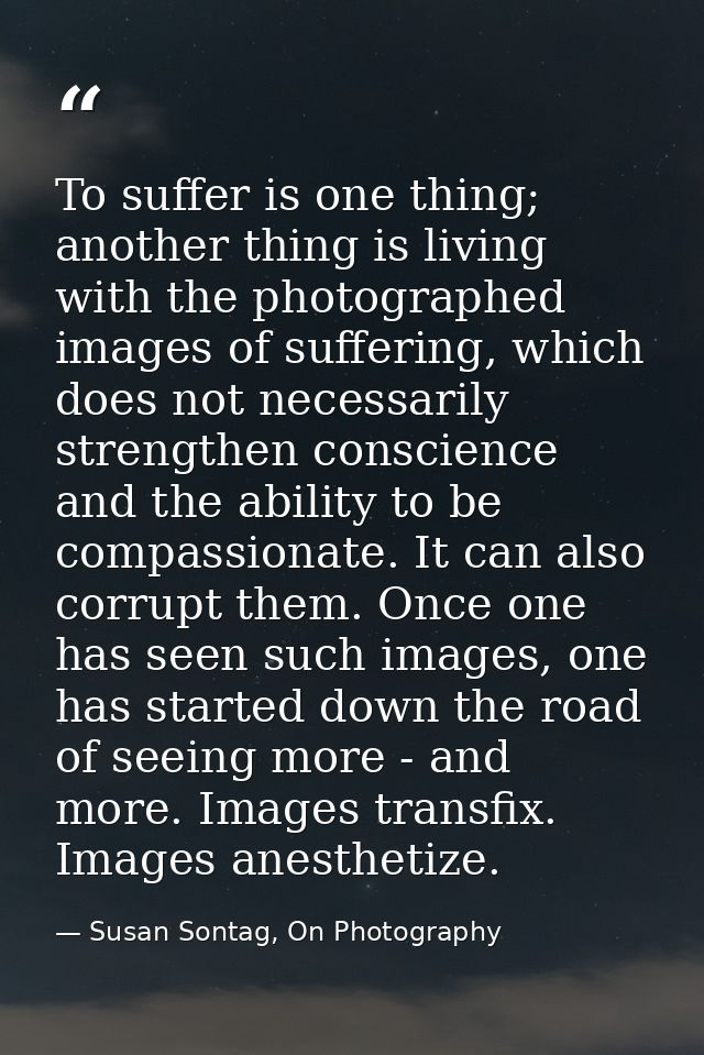 To suffer is one thing; another thing is living with the photographed images of suffering, which does not necessarily st — Susan Sontag, On Photography