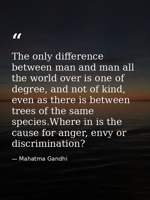 The only difference between man and man all the world over is one of degree, and not of kind, even as there is between t — Mahatma Gandhi
