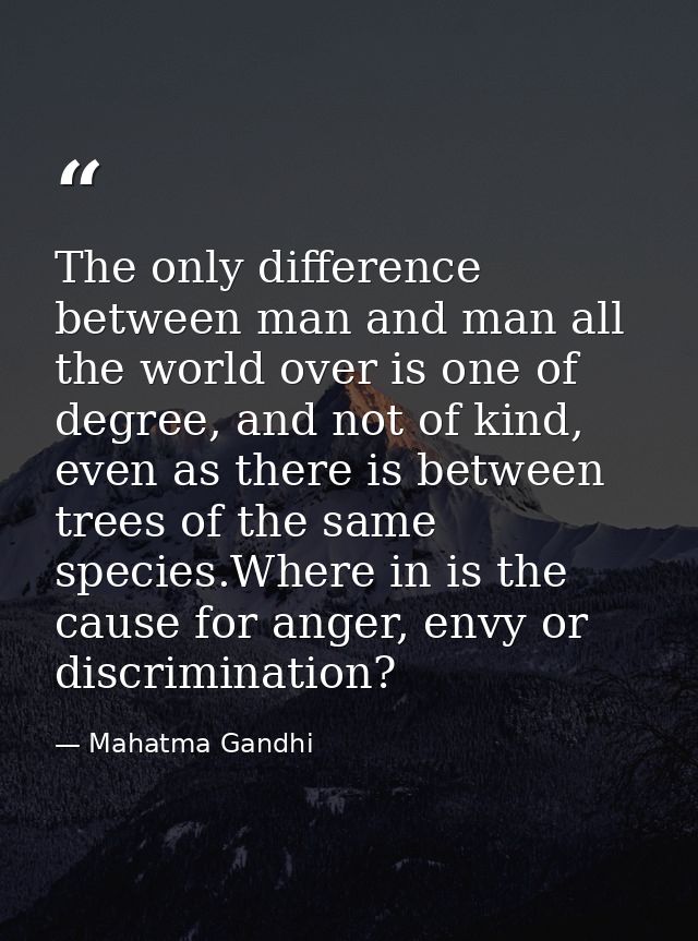The only difference between man and man all the world over is one of degree, and not of kind, even as there is between t — Mahatma Gandhi