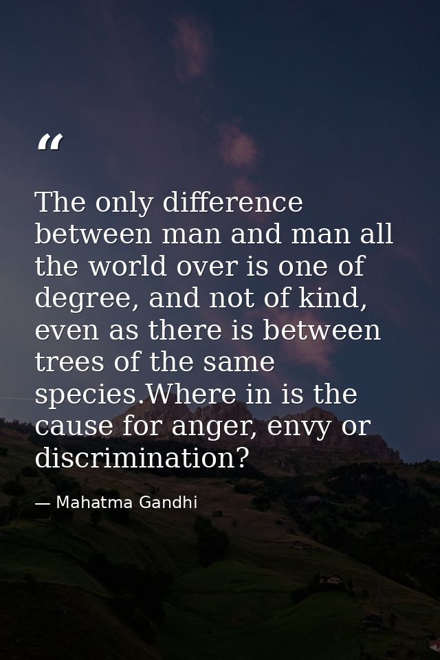 The only difference between man and man all the world over is one of degree, and not of kind, even as there is between t — Mahatma Gandhi