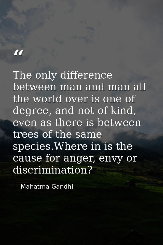 The only difference between man and man all the world over is one of degree, and not of kind, even as there is between t — Mahatma Gandhi