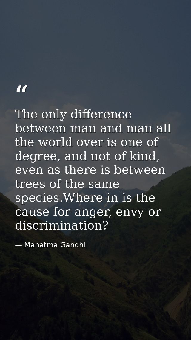 The only difference between man and man all the world over is one of degree, and not of kind, even as there is between t — Mahatma Gandhi