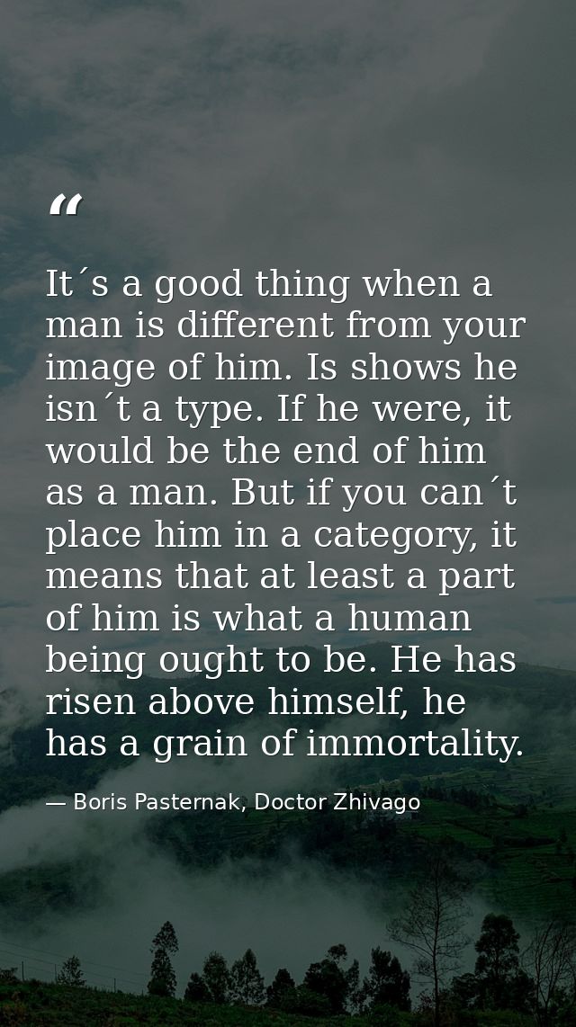 It´s a good thing when a man is different from your image of him. Is shows he isn´t a type. If he were, it would be the  — Boris Pasternak, Doctor Zhivago