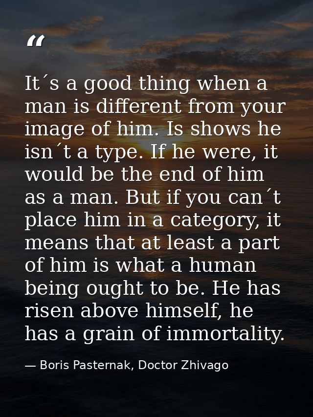 It´s a good thing when a man is different from your image of him. Is shows he isn´t a type. If he were, it would be the  — Boris Pasternak, Doctor Zhivago