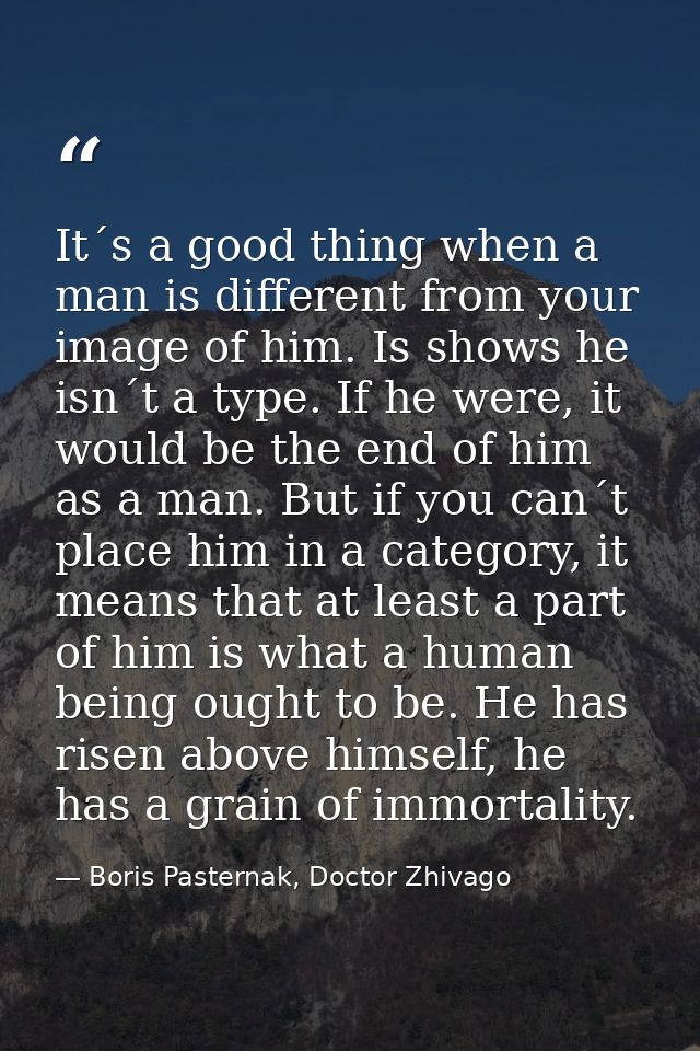 It´s a good thing when a man is different from your image of him. Is shows he isn´t a type. If he were, it would be the  — Boris Pasternak, Doctor Zhivago