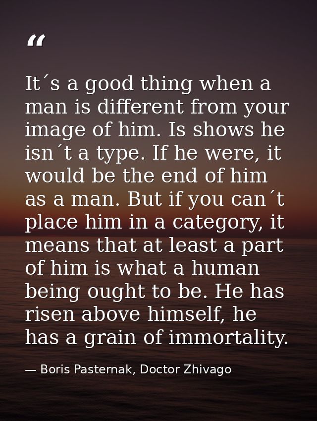 It´s a good thing when a man is different from your image of him. Is shows he isn´t a type. If he were, it would be the  — Boris Pasternak, Doctor Zhivago