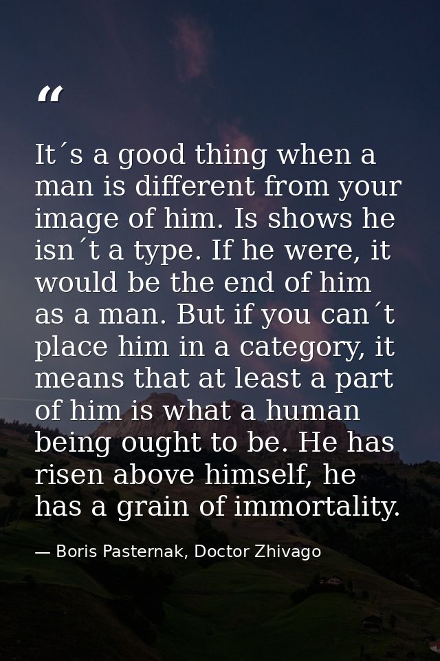 It´s a good thing when a man is different from your image of him. Is shows he isn´t a type. If he were, it would be the  — Boris Pasternak, Doctor Zhivago
