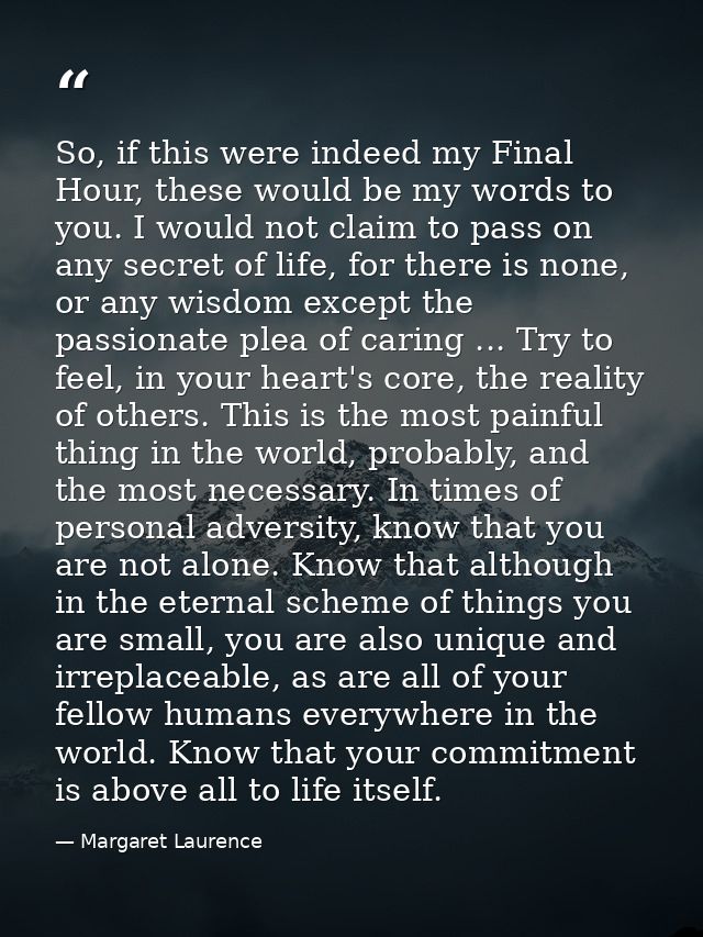 So, if this were indeed my Final Hour, these would be my words to you. I would not claim to pass on any secret of life,  — Margaret Laurence