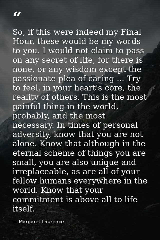So, if this were indeed my Final Hour, these would be my words to you. I would not claim to pass on any secret of life,  — Margaret Laurence