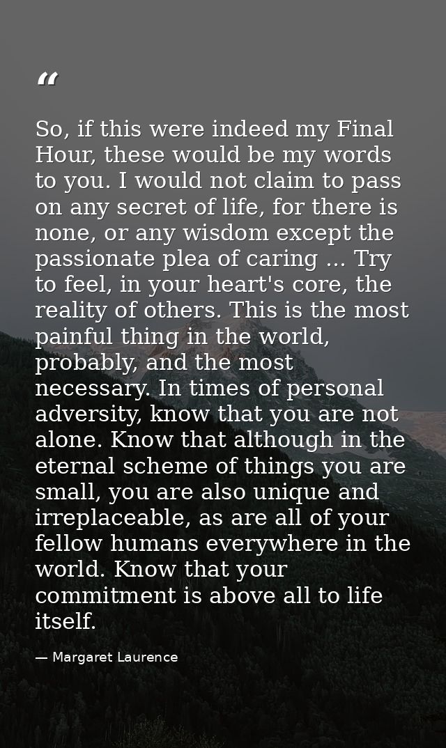 So, if this were indeed my Final Hour, these would be my words to you. I would not claim to pass on any secret of life,  — Margaret Laurence