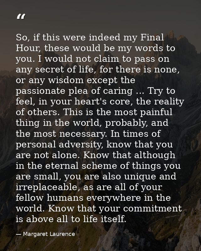 So, if this were indeed my Final Hour, these would be my words to you. I would not claim to pass on any secret of life,  — Margaret Laurence