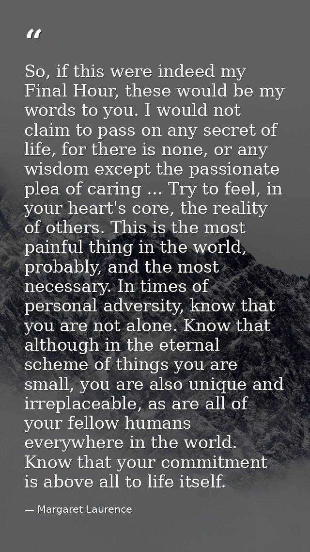So, if this were indeed my Final Hour, these would be my words to you. I would not claim to pass on any secret of life,  — Margaret Laurence