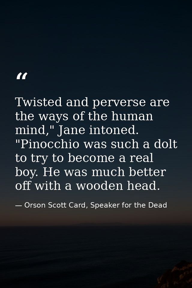 Twisted and perverse are the ways of the human mind," Jane intoned. "Pinocchio was such a dolt to try to become a real b — Orson Scott Card, Speaker for the Dead