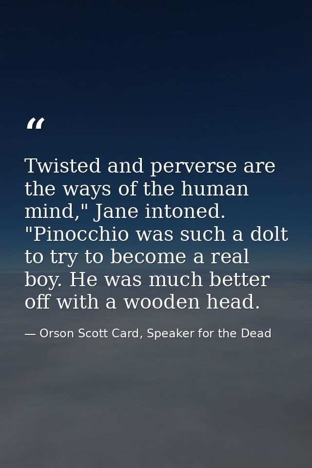Twisted and perverse are the ways of the human mind," Jane intoned. "Pinocchio was such a dolt to try to become a real b — Orson Scott Card, Speaker for the Dead