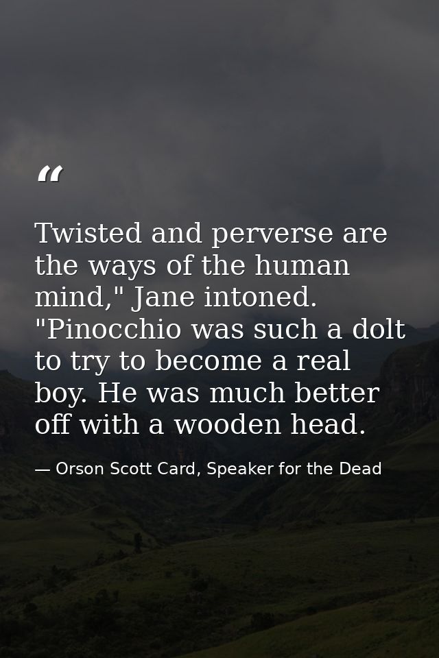 Twisted and perverse are the ways of the human mind," Jane intoned. "Pinocchio was such a dolt to try to become a real b — Orson Scott Card, Speaker for the Dead